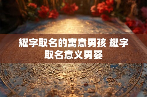 耀字取名的寓意男孩 耀字取名意义男婴
