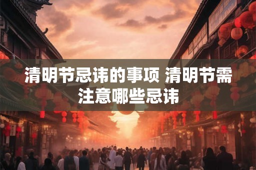 清明节忌讳的事项 清明节需注意哪些忌讳