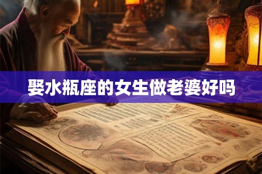 娶水瓶座的女生做老婆好吗 娶水瓶座的女生做老婆好吗