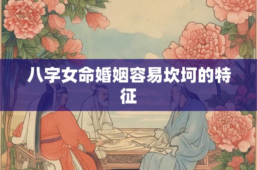 八字女命婚姻容易坎坷的特征 八字女命婚姻容易坎坷的特征