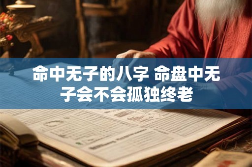 命中无子的八字 命盘中无子会不会孤独终老