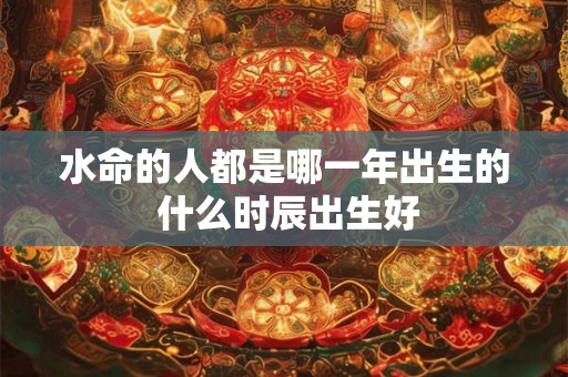 水命的人都是哪一年出生的 什么时辰出生好