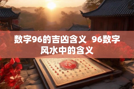 数字96的吉凶含义  96数字风水中的含义