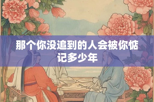 那个你没追到的人会被你惦记多少年