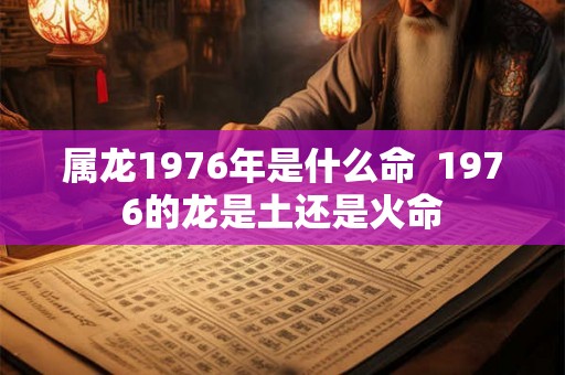 属龙1976年是什么命  1976的龙是土还是火命