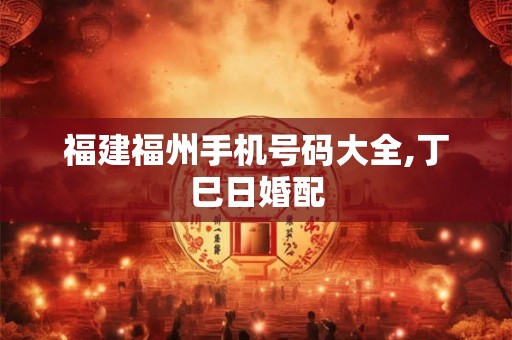 福建福州手机号码大全,丁巳日婚配