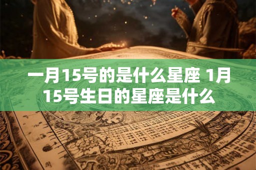 一月15号的是什么星座 1月15号生日的星座是什么
