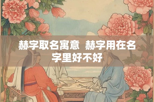 赫字取名寓意  赫字用在名字里好不好