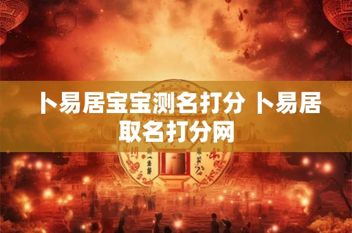 卜易居宝宝测名打分 卜易居取名打分网 卜易居宝宝测名打分 卜易居取名打分网
