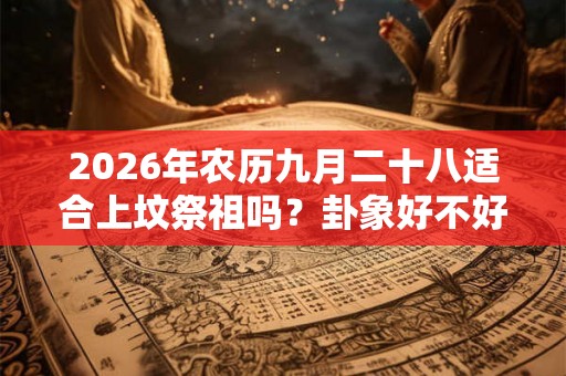 2026年农历九月二十八适合上坟祭祖吗?卦象好不好? 2026年农历九月二十八适合上坟祭祖吗?卦象好不好?