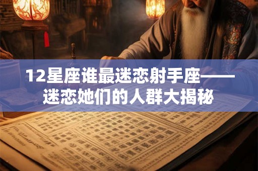 12星座谁最迷恋射手座——迷恋她们的人群大揭秘