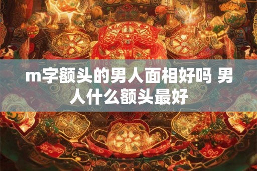 m字额头的男人面相好吗 男人什么额头最好