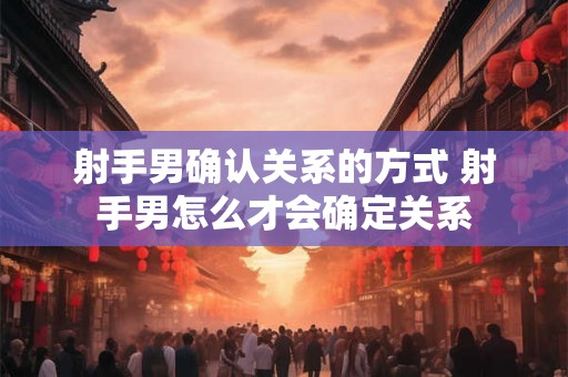 射手男确认关系的方式 射手男怎么才会确定关系