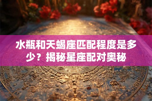 水瓶和天蝎座匹配程度是多少？揭秘星座配对奥秘