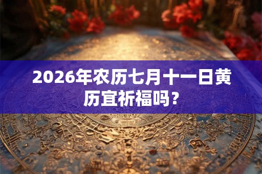 2026年农历七月十一日黄历宜祈福吗？