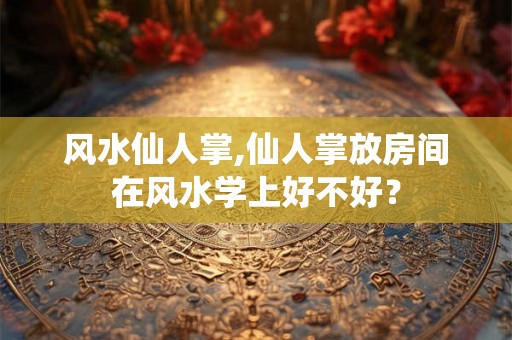 风水仙人掌,仙人掌放房间在风水学上好不好？