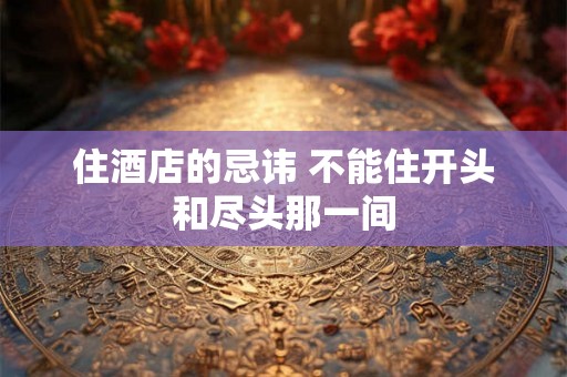住酒店的忌讳 不能住开头和尽头那一间
