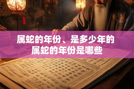 属蛇的年份、是多少年的 属蛇的年份是哪些