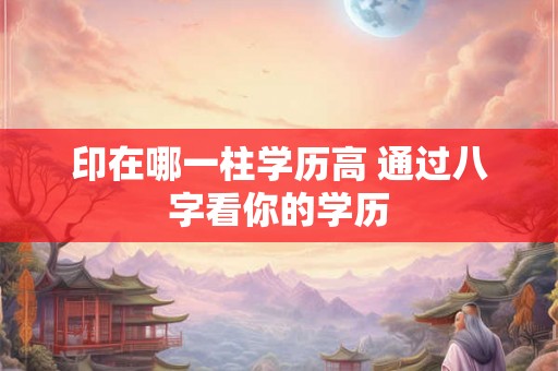 印在哪一柱学历高 通过八字看你的学历