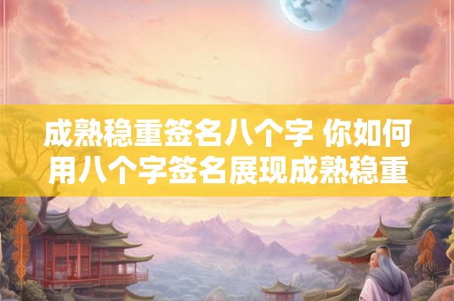 成熟稳重签名八个字 你如何用八个字签名展现成熟稳重