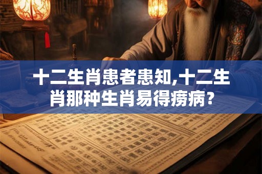 十二生肖患者患知,十二生肖那种生肖易得痨病？