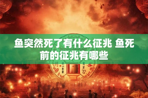 鱼突然死了有什么征兆 鱼死前的征兆有哪些