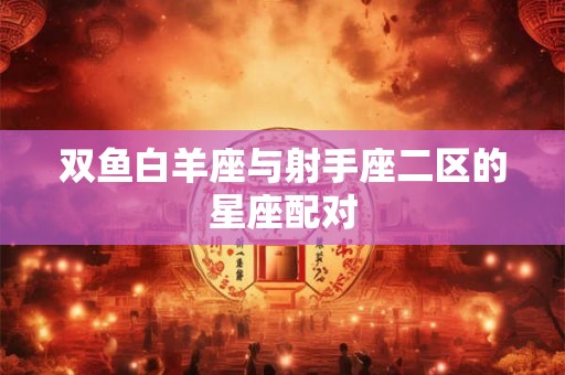 双鱼白羊座与射手座二区的星座配对