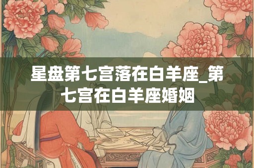 星盘第七宫落在白羊座_第七宫在白羊座婚姻