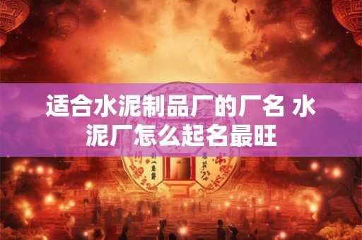 适合水泥制品厂的厂名 水泥厂怎么起名最旺