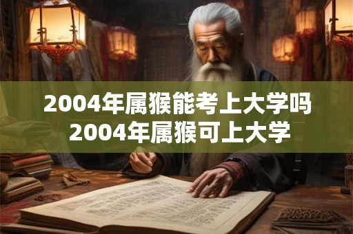 2004年属猴能考上大学吗 2004年属猴可上大学