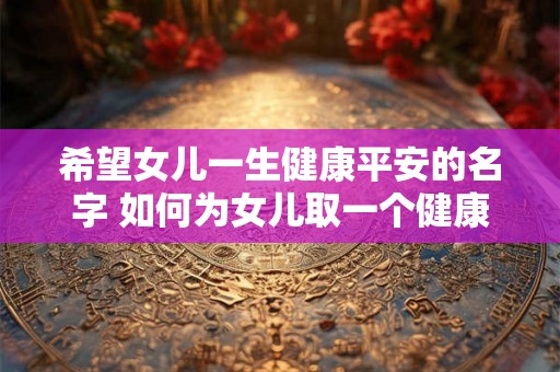 希望女儿一生健康平安的名字 如何为女儿取一个健康平安的名字