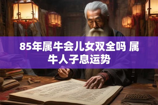 85年属牛会儿女双全吗 属牛人子息运势