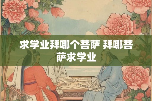 求学业拜哪个菩萨 拜哪菩萨求学业