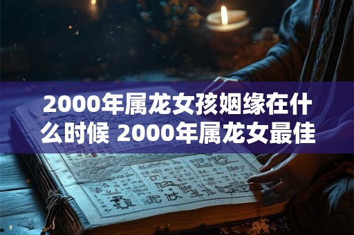 2000年属龙女孩姻缘在什么时候 2000年属龙女最佳婚配属相