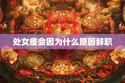 处女座会因为什么原因辞职