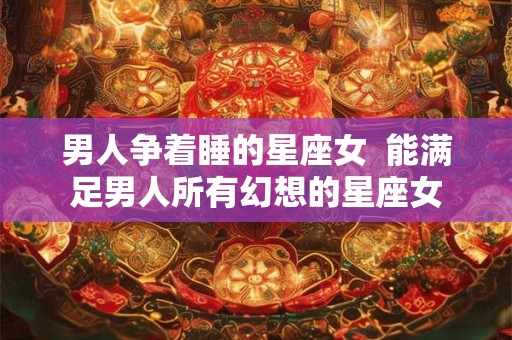 男人争着睡的星座女  能满足男人所有幻想的星座女