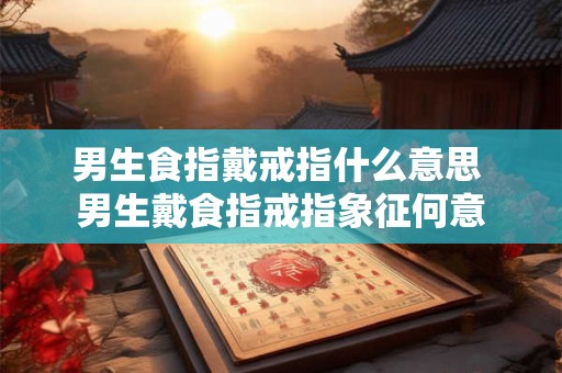 男生食指戴戒指什么意思 男生戴食指戒指象征何意