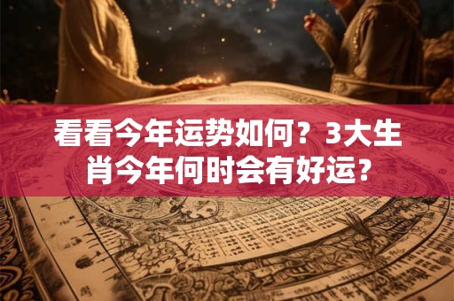 看看今年运势如何?3大生肖今年何时会有好运? 看看今年运势如何?3大生肖今年何时会有好运?