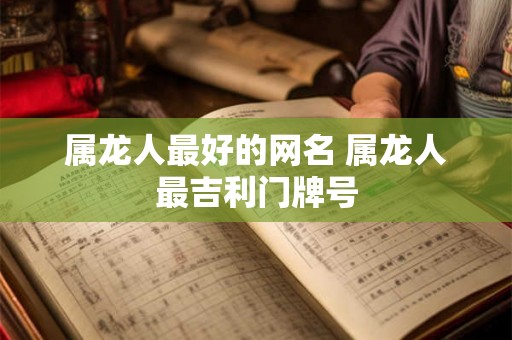 属龙人最好的网名 属龙人最吉利门牌号