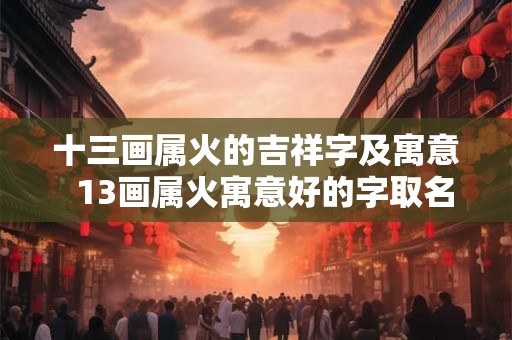 十三画属火的吉祥字及寓意 13画属火寓意好的字取名字 十三画属火的吉祥字及寓意 13画属火寓意好的字取名字