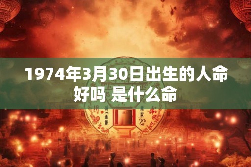 1974年3月30日出生的人命好吗 是什么命