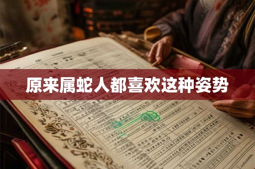 原来属蛇人都喜欢这种姿势 原来属蛇人都喜欢这种姿势