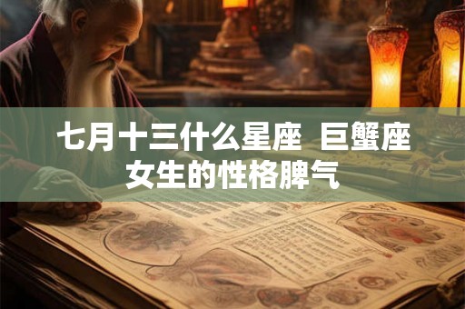 七月十三什么星座 巨蟹座女生的性格脾气 七月十三什么星座 巨蟹座女生的性格脾气