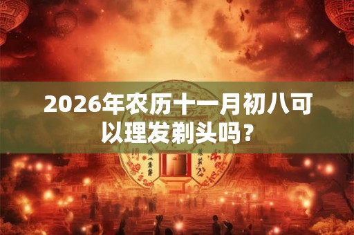 2026年农历十一月初八可以理发剃头吗？