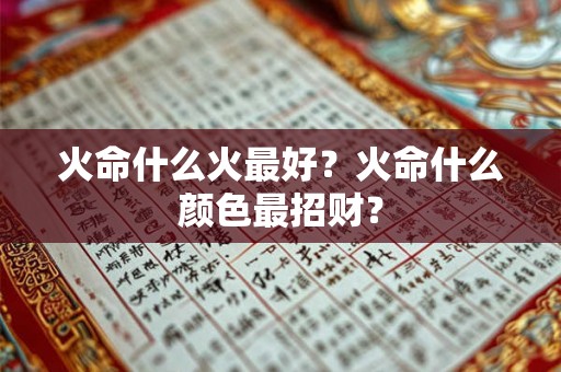 火命什么火最好?火命什么颜色最招财? 火命什么火最好?火命什么颜色最招财?