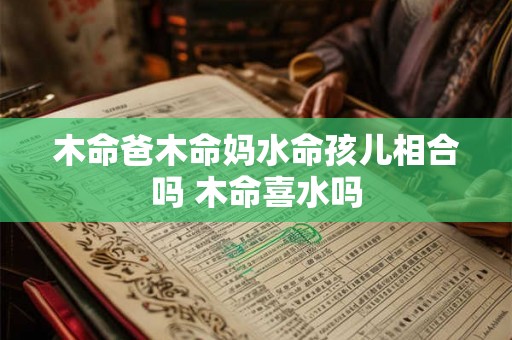 木命爸木命妈水命孩儿相合吗 木命喜水吗