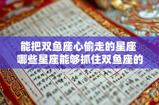 能把双鱼座心偷走的星座 哪些星座能够抓住双鱼座的心
