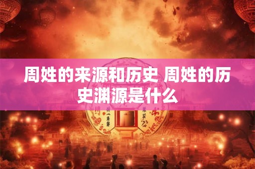 周姓的来源和历史 周姓的历史渊源是什么