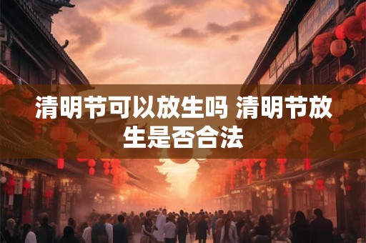 清明节可以放生吗 清明节放生是否合法
