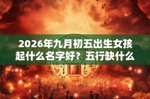 2026年九月初五出生女孩起什么名字好?五行缺什么呢? 2026年九月初五出生女孩起什么名字好?五行缺什么呢?